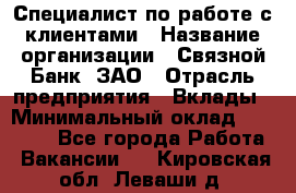 Специалист по работе с клиентами › Название организации ­ Связной Банк, ЗАО › Отрасль предприятия ­ Вклады › Минимальный оклад ­ 22 800 - Все города Работа » Вакансии   . Кировская обл.,Леваши д.